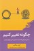 تصویر  چگونه تغيير كنيم (رسيدن از جايي كه هستيد به جايي كه مي خواهيد باشيد)